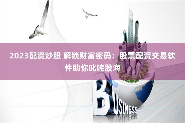 2023配资炒股 解锁财富密码：股票配资交易软件助你叱咤股海