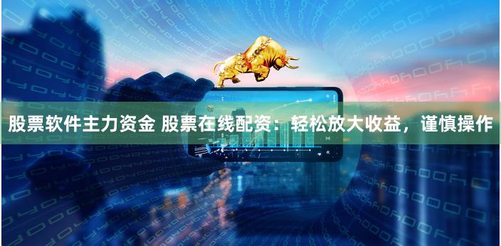 股票软件主力资金 股票在线配资：轻松放大收益，谨慎操作