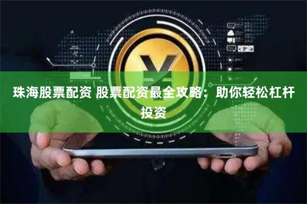 珠海股票配资 股票配资最全攻略：助你轻松杠杆投资