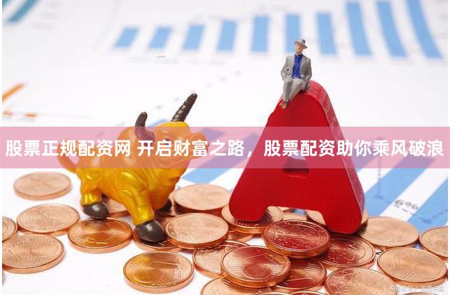 股票正规配资网 开启财富之路，股票配资助你乘风破浪
