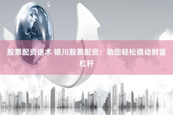 股票配资话术 银川股票配资：助您轻松撬动财富杠杆