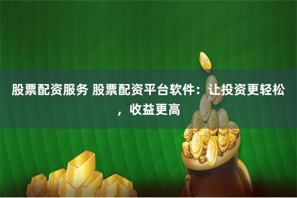 股票配资服务 股票配资平台软件：让投资更轻松，收益更高