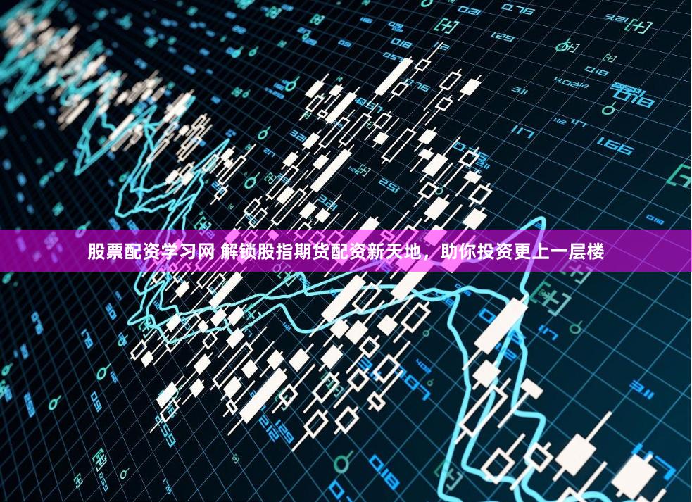 股票配资学习网 解锁股指期货配资新天地，助你投资更上一层楼