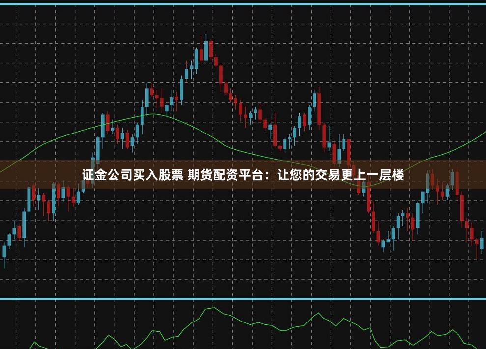 证金公司买入股票 期货配资平台：让您的交易更上一层楼