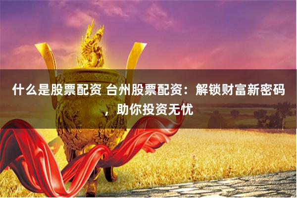 什么是股票配资 台州股票配资：解锁财富新密码，助你投资无忧
