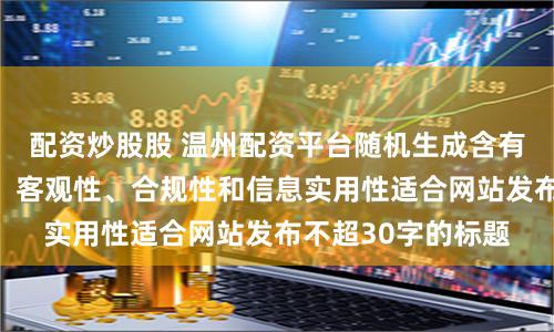 配资炒股股 温州配资平台随机生成含有中立性、权威性、客观性、合规性和信息实用性适合网站发布不超30字的标题