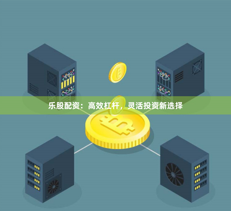 乐股配资：高效杠杆，灵活投资新选择