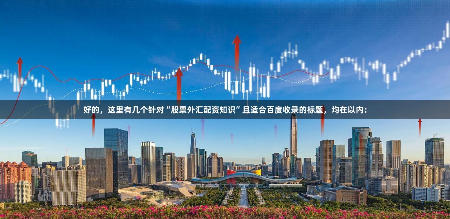 好的，这里有几个针对“股票外汇配资知识”且适合百度收录的标题，均在以内：