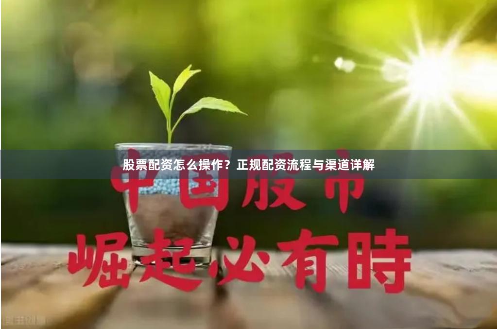 股票配资怎么操作？正规配资流程与渠道详解