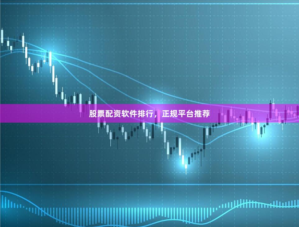 股票配资软件排行，正规平台推荐
