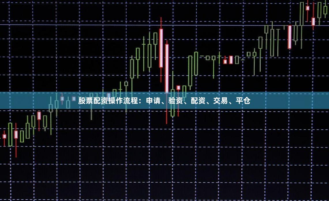 股票配资操作流程：申请、验资、配资、交易、平仓
