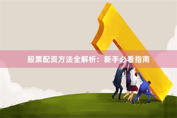 股票配资方法全解析：新手必看指南